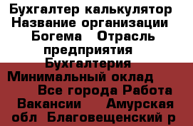 Бухгалтер-калькулятор › Название организации ­ Богема › Отрасль предприятия ­ Бухгалтерия › Минимальный оклад ­ 15 000 - Все города Работа » Вакансии   . Амурская обл.,Благовещенский р-н